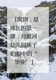 离别，是成长的第一课：月雅河幼儿园孩子们眼中的“毕业”