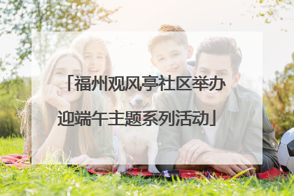福州观风亭社区举办迎端午主题系列活动
