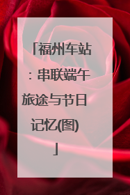 福州车站：串联端午旅途与节日记忆(图)