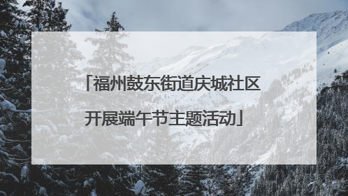 福州鼓东街道庆城社区开展端午节主题活动
