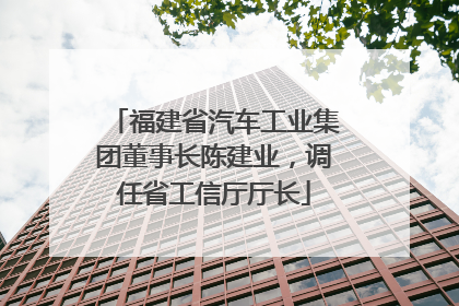 福建省汽车工业集团董事长陈建业，调任省工信厅厅长
