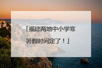 福建两地中小学寒暑假时间定了！