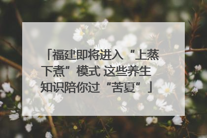 福建即将进入“上蒸下煮”模式 这些养生知识陪你过“苦夏”