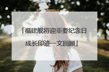 福建舰将迎重要纪念日 成长印迹一文回顾