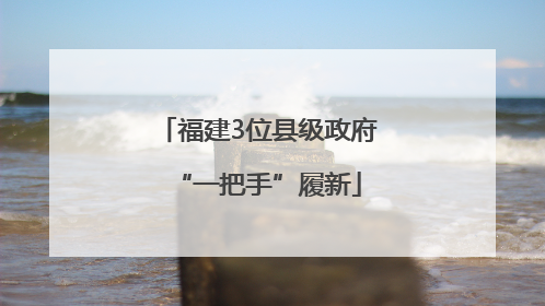 福建3位县级政府“一把手”履新
