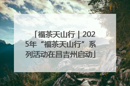 福茶天山行｜2025年“福茶天山行”系列活动在昌吉州启动