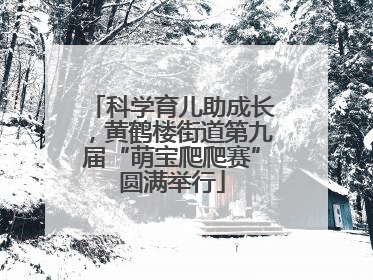 科学育儿助成长，黄鹤楼街道第九届“萌宝爬爬赛”圆满举行