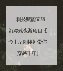 科技赋能文旅 沉浸式夜游项目《今上岳阳楼》带你穿越千年