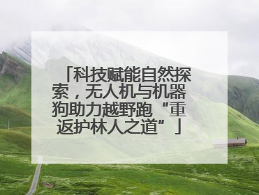 科技赋能自然探索，无人机与机器狗助力越野跑“重返护林人之道”