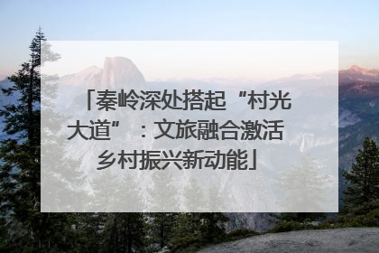 秦岭深处搭起“村光大道”：文旅融合激活乡村振兴新动能