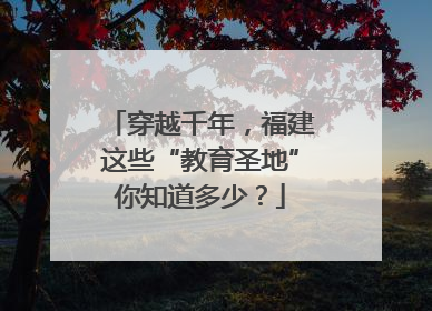 穿越千年，福建这些“教育圣地”你知道多少？