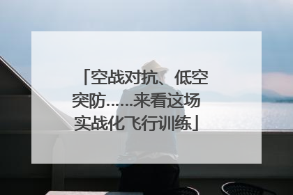 空战对抗、低空突防……来看这场实战化飞行训练