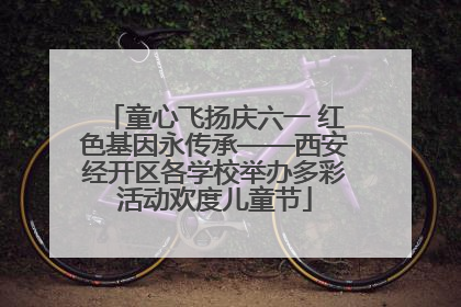 童心飞扬庆六一 红色基因永传承——西安经开区各学校举办多彩活动欢度儿童节