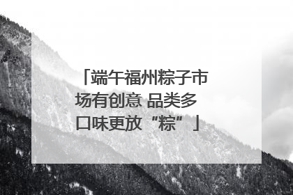 端午福州粽子市场有创意 品类多口味更放“粽”