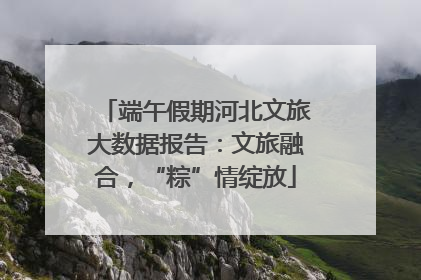 端午假期河北文旅大数据报告：文旅融合，“粽”情绽放