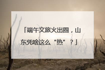 端午文旅火出圈，山东凭啥这么“热”？