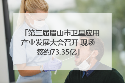第三届眉山市卫星应用产业发展大会召开 现场签约73.35亿