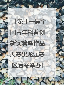第十一届全国青年科普创新实验暨作品大赛黑龙江赛区复赛举办