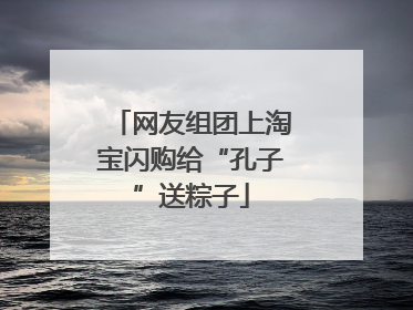 网友组团上淘宝闪购给“孔子”送粽子