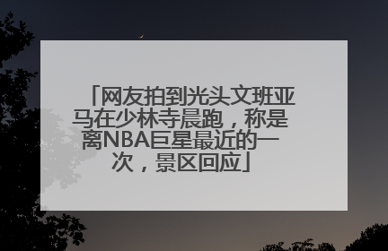 网友拍到光头文班亚马在少林寺晨跑，称是离NBA巨星最近的一次，景区回应