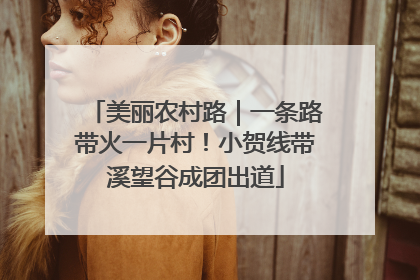 美丽农村路｜一条路带火一片村！小贺线带溪望谷成团出道