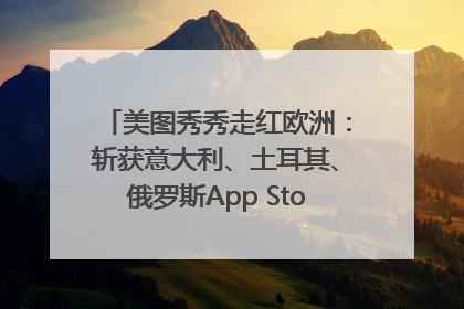 美图秀秀走红欧洲：斩获意大利、土耳其、俄罗斯App Store分类榜第一