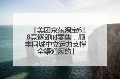 美团京东淘宝618竞逐即时零售，顺丰同城中立运力支撑全渠道履约