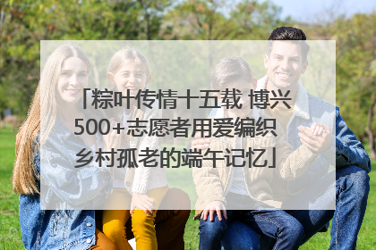 粽叶传情十五载 博兴500+志愿者用爱编织乡村孤老的端午记忆