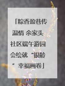 粽香盈巷传温情 余家头社区端午游园会绘就“银龄”幸福画卷