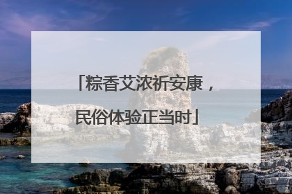 粽香艾浓祈安康，民俗体验正当时