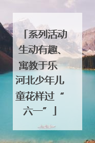 系列活动生动有趣、寓教于乐 河北少年儿童花样过“六一”