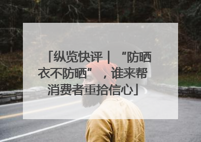 纵览快评｜“防晒衣不防晒”，谁来帮消费者重拾信心
