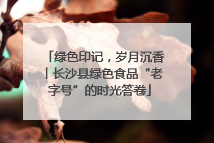 绿色印记，岁月沉香丨长沙县绿色食品“老字号”的时光答卷