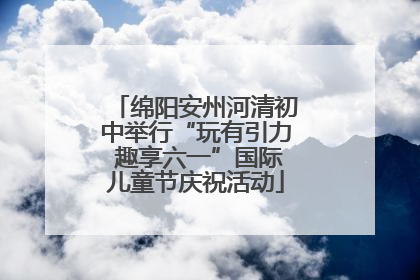 绵阳安州河清初中举行“玩有引力 趣享六一”国际儿童节庆祝活动