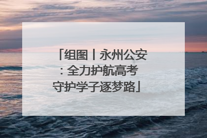 组图丨永州公安：全力护航高考 守护学子逐梦路