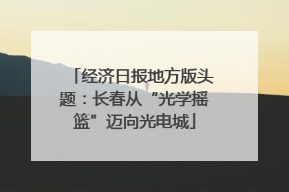 经济日报地方版头题：长春从“光学摇篮”迈向光电城