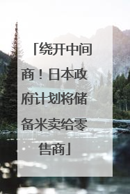 绕开中间商！日本政府计划将储备米卖给零售商