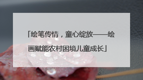绘笔传情，童心绽放——绘画赋能农村困境儿童成长