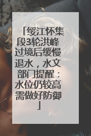 绥江怀集段3轮洪峰过境后缓慢退水，水文部门提醒：水位仍较高需做好防御