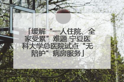 缓解“一人住院、全家受累”难题 宁夏医科大学总医院试点“无陪护”病房服务