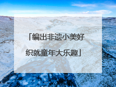 编出非遗小美好 织就童年大乐趣