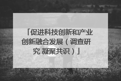 促进科技创新和产业创新融合发展（调查研究 凝聚共识）
