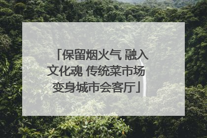 保留烟火气 融入文化魂 传统菜市场变身城市会客厅