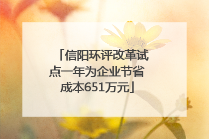 信阳环评改革试点一年为企业节省成本651万元
