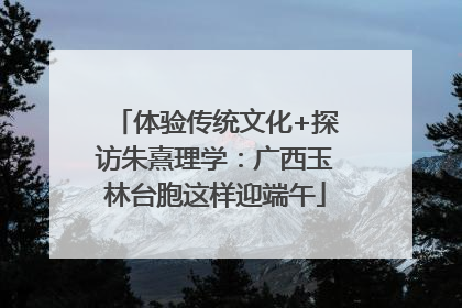 体验传统文化+探访朱熹理学：广西玉林台胞这样迎端午