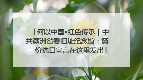 何以中国•红色传承｜中共满洲省委旧址纪念馆：第一份抗日宣言在这里发出