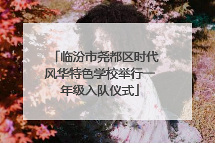 临汾市尧都区时代风华特色学校举行一年级入队仪式