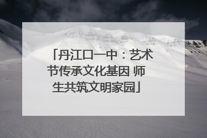 丹江口一中：艺术节传承文化基因 师生共筑文明家园