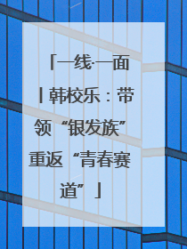 一线·一面丨韩校乐：带领“银发族”重返“青春赛道”