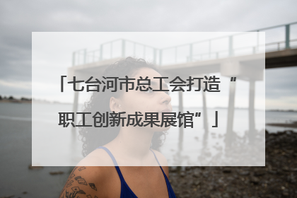 七台河市总工会打造“职工创新成果展馆”